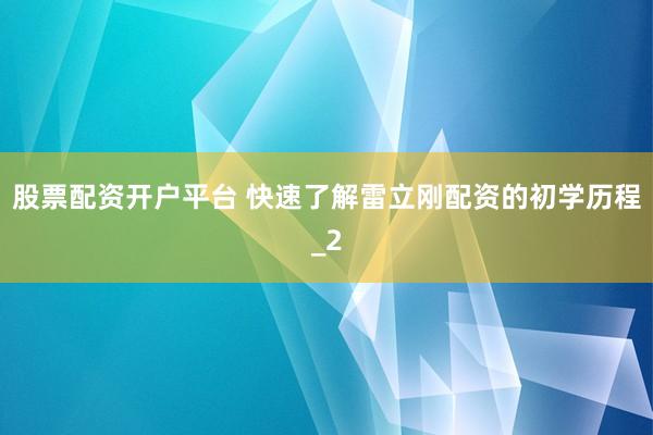 股票配资开户平台 快速了解雷立刚配资的初学历程_2