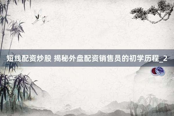 短线配资炒股 揭秘外盘配资销售员的初学历程_2