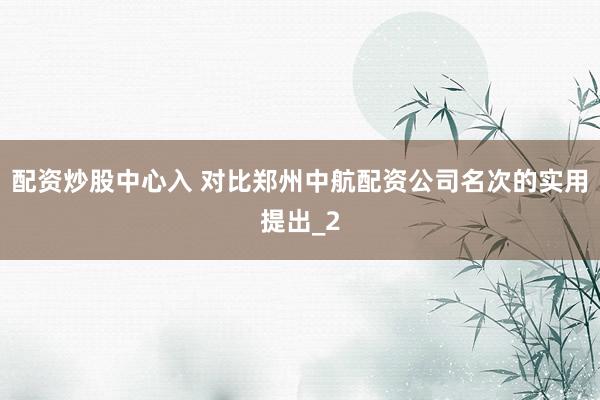 配资炒股中心入 对比郑州中航配资公司名次的实用提出_2