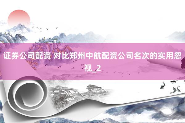 证券公司配资 对比郑州中航配资公司名次的实用忽视_2