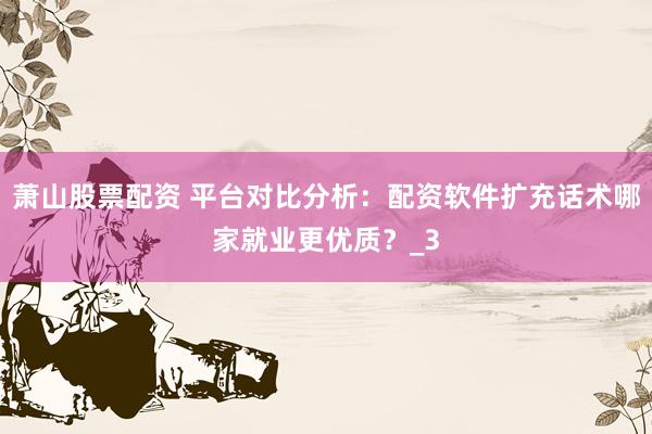 萧山股票配资 平台对比分析：配资软件扩充话术哪家就业更优质？_3
