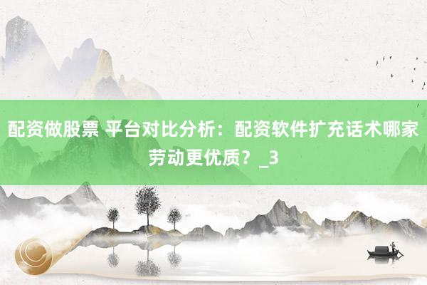 配资做股票 平台对比分析:配资软件扩充话术哪家劳动更优质?_3