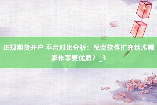 正规期货开户 平台对比分析：配资软件扩充话术哪家作事更优质？_3