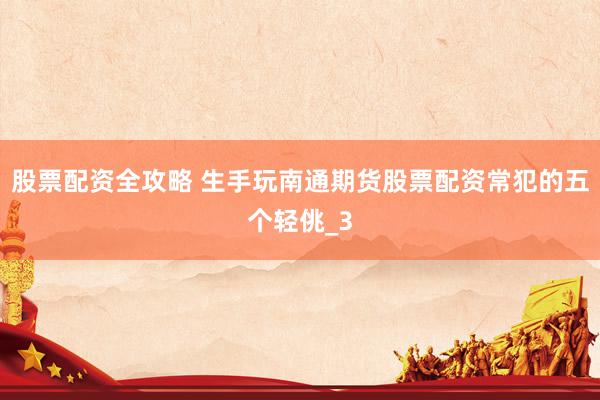 股票配资全攻略 生手玩南通期货股票配资常犯的五个轻佻_3