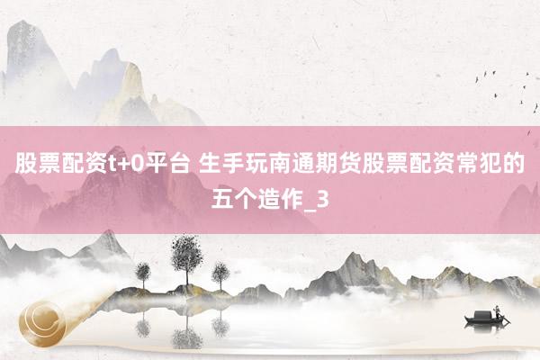 股票配资t+0平台 生手玩南通期货股票配资常犯的五个造作_3