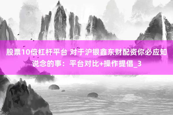 股票10倍杠杆平台 对于沪银鑫东财配资你必应知说念的事：平台对比+操作提倡_3