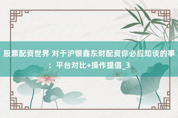 股票配资世界 对于沪银鑫东财配资你必应知谈的事：平台对比+操作提倡_3