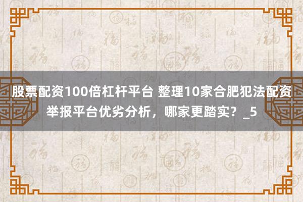股票配资100倍杠杆平台 整理10家合肥犯法配资举报平台优劣分析，哪家更踏实？_5