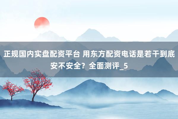 正规国内实盘配资平台 用东方配资电话是若干到底安不安全?全面测评_5