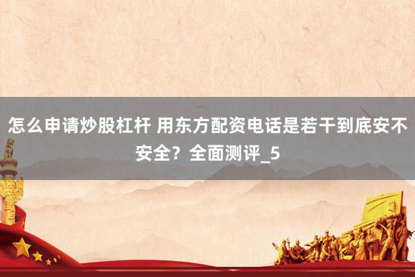 怎么申请炒股杠杆 用东方配资电话是若干到底安不安全？全面测评_5