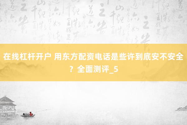 在线杠杆开户 用东方配资电话是些许到底安不安全？全面测评_5