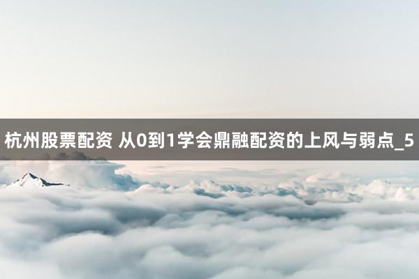 杭州股票配资 从0到1学会鼎融配资的上风与弱点_5