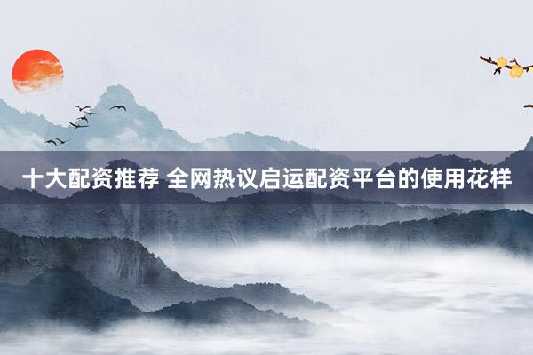 十大配资推荐 全网热议启运配资平台的使用花样