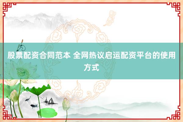 股票配资合同范本 全网热议启运配资平台的使用方式