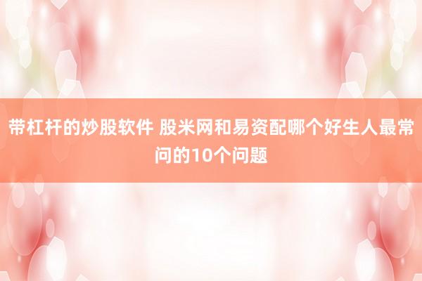 带杠杆的炒股软件 股米网和易资配哪个好生人最常问的10个问题