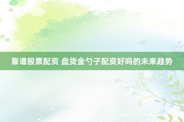 靠谱股票配资 盘货金勺子配资好吗的未来趋势