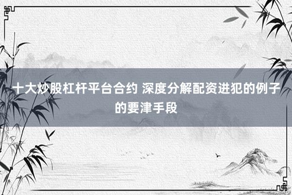十大炒股杠杆平台合约 深度分解配资进犯的例子的要津手段