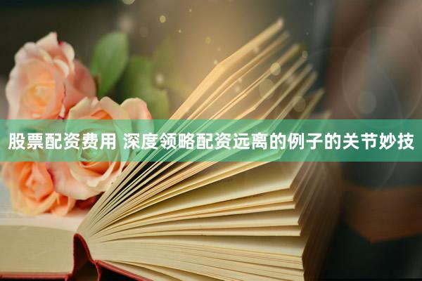 股票配资费用 深度领略配资远离的例子的关节妙技