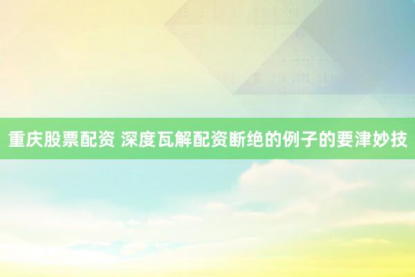 重庆股票配资 深度瓦解配资断绝的例子的要津妙技