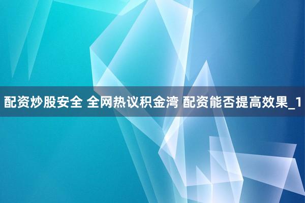 配资炒股安全 全网热议积金湾 配资能否提高效果_1