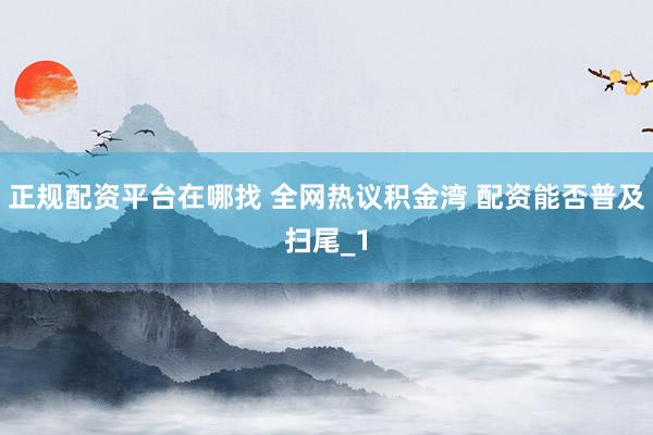 正规配资平台在哪找 全网热议积金湾 配资能否普及扫尾_1