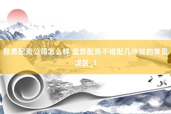 股票配资公司怎么样 盘货配资不错配几许钱的常见误区_1