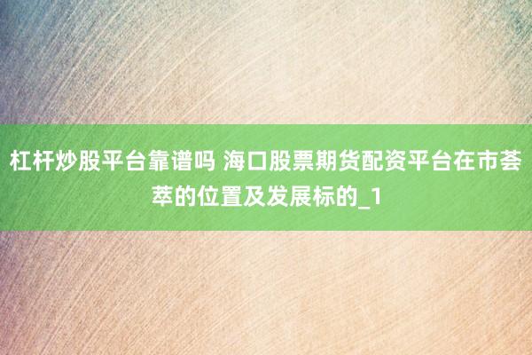 杠杆炒股平台靠谱吗 海口股票期货配资平台在市荟萃的位置及发展标的_1