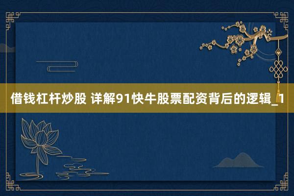 借钱杠杆炒股 详解91快牛股票配资背后的逻辑_1