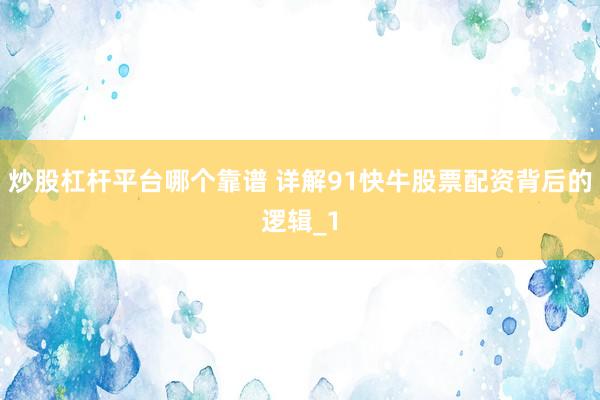 炒股杠杆平台哪个靠谱 详解91快牛股票配资背后的逻辑_1