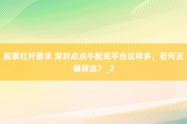 股票杠杆要求 深圳点点牛配资平台这样多，若何正确筛选？_2