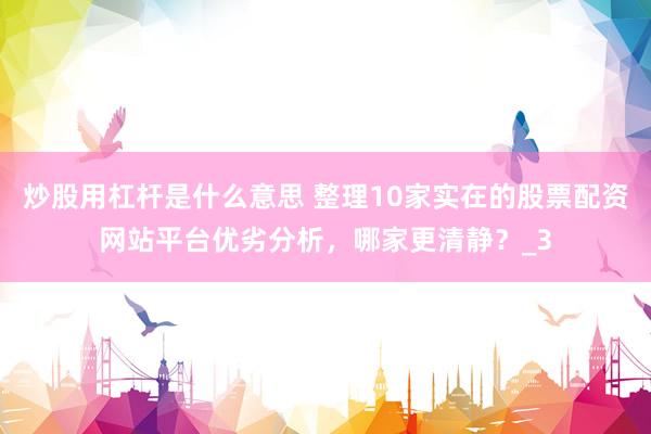 炒股用杠杆是什么意思 整理10家实在的股票配资网站平台优劣分析，哪家更清静？_3