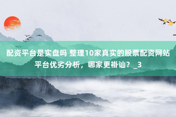 配资平台是实盘吗 整理10家真实的股票配资网站平台优劣分析，哪家更褂讪？_3