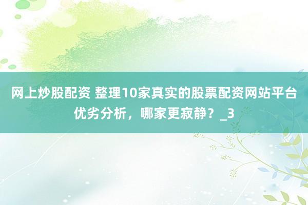 网上炒股配资 整理10家真实的股票配资网站平台优劣分析，哪家更寂静？_3