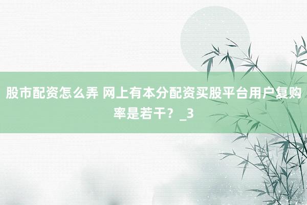股市配资怎么弄 网上有本分配资买股平台用户复购率是若干？_3