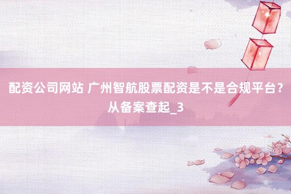 配资公司网站 广州智航股票配资是不是合规平台？从备案查起_3
