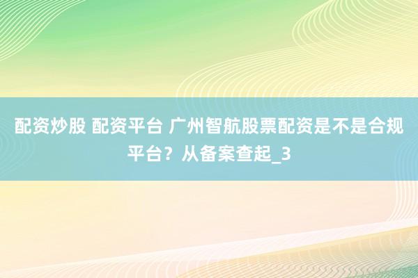 配资炒股 配资平台 广州智航股票配资是不是合规平台？从备案查起_3