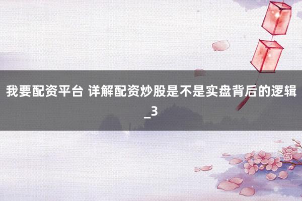 我要配资平台 详解配资炒股是不是实盘背后的逻辑_3