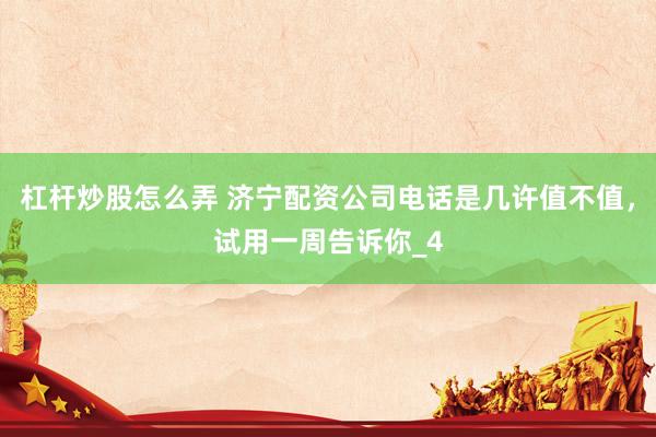 杠杆炒股怎么弄 济宁配资公司电话是几许值不值，试用一周告诉你_4