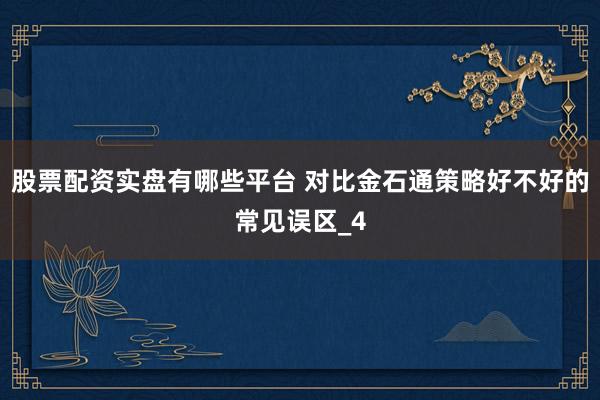 股票配资实盘有哪些平台 对比金石通策略好不好的常见误区_4