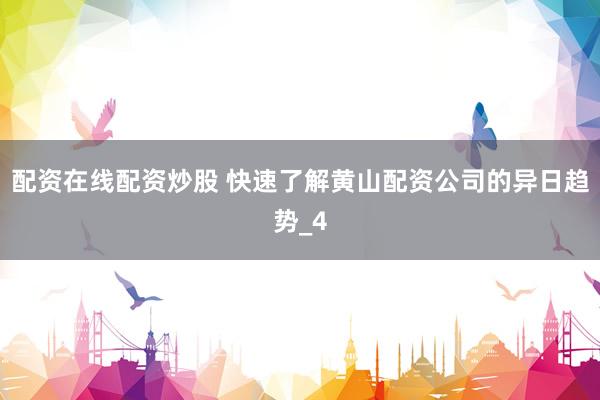 配资在线配资炒股 快速了解黄山配资公司的异日趋势_4