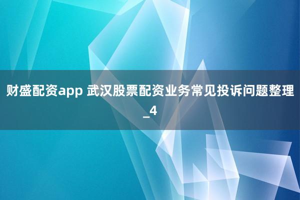 财盛配资app 武汉股票配资业务常见投诉问题整理_4