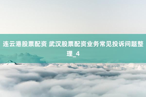 连云港股票配资 武汉股票配资业务常见投诉问题整理_4