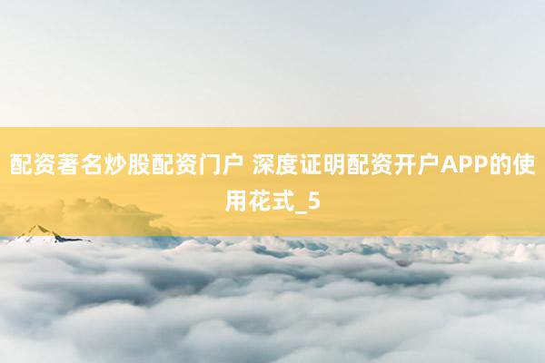 配资著名炒股配资门户 深度证明配资开户APP的使用花式_5