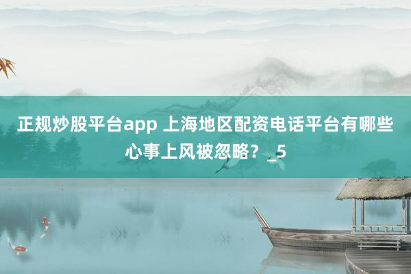 正规炒股平台app 上海地区配资电话平台有哪些心事上风被忽略？_5