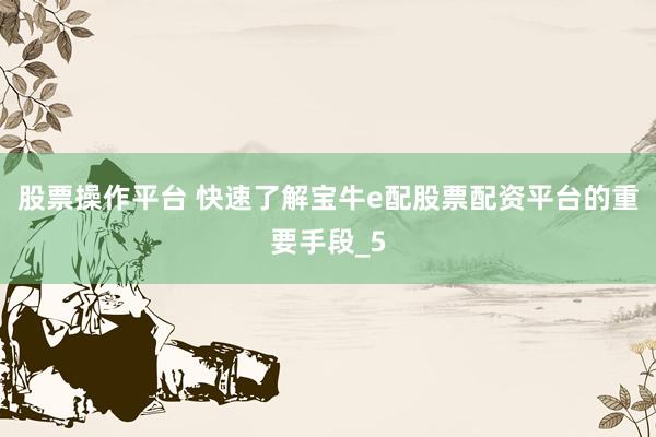 股票操作平台 快速了解宝牛e配股票配资平台的重要手段_5