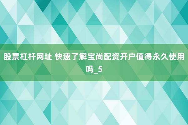 股票杠杆网址 快速了解宝尚配资开户值得永久使用吗_5