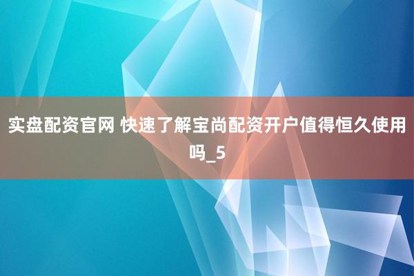 实盘配资官网 快速了解宝尚配资开户值得恒久使用吗_5
