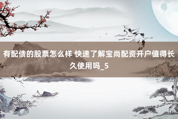 有配债的股票怎么样 快速了解宝尚配资开户值得长久使用吗_5
