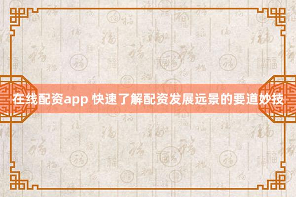 在线配资app 快速了解配资发展远景的要道妙技