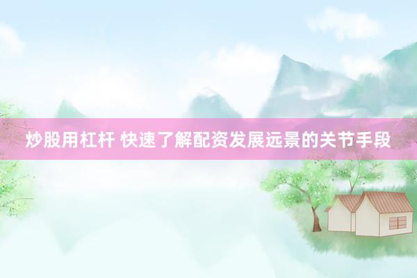 炒股用杠杆 快速了解配资发展远景的关节手段